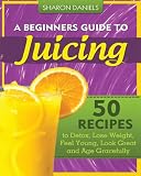 A Beginners Guide To Juicing: 50 Recipes To Detox, Lose Weight, Feel Young, Look Great And Age Gracefully (The Juicing Solution) (Volume 1)