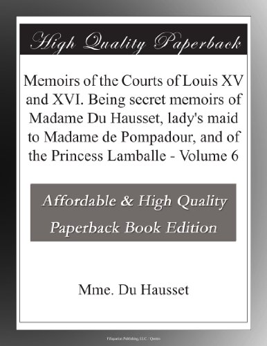 Memoirs of the Courts of Louis XV and XVI. Being secret memoirs of Madame Du Hausset, lady's maid to Madame de Pompadour, and of the Princess Lamballe - Volume 6