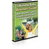 The Ultimate Baby Boomers Guide - The Baby Boomers Guide To Living A Long, Prosperous And Healthy Life!
