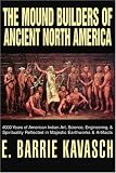 The Mound Builders of Ancient North America: 4000 Years of American Indian Art, Science, Engineering, & Spirituality Reflected in Majestic Earthworks & Artifacts