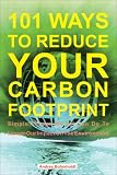 101 Ways to Reduce Your Carbon Footprint: Simple Things We All Can Do to Lessen Our Impact on the Environment