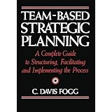 Team-Based Strategic Planning: A Complete Guide to Structuring, Facilitating, and Implementing the Process
