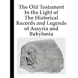 TheOldTestamentIntheLightofTheHistoricalRecordsandLegendsofAssyriaandBabylonia[Annotated][Illustrated]