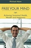 Free Your Mind: Achieving Sustained Health, Wealth and Happiness