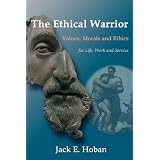 The Ethical Warrior: Values, Morals and Ethics - For Life, Work and Service