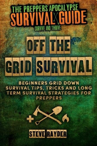 Off The Grid Survival: Beginners Grid Down Survival Tips, Tricks and Long Term Survival Strategies for Preppers (Preppers Apocalypse Survival Guide)