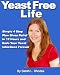 Yeast Free Life: Simple 4 Step Plan Guarantees Relief In 12 Hours And Ends Your Yeast Infections Forever
