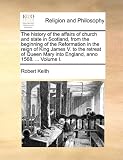 The history of the affairs of church and state in Scotland, from the beginning of the Reformation in the reign of King James V. to the retreat of Queen Mary into England, anno 1568. ... Volume I.