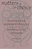 Matters of Choice: Puerto Rican Women's Struggle for Reproductive Freedom