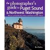 The Photographer's Guide to Puget Sound & Northwest Washington: Where to Find the Perfect Shots and How to Take Them