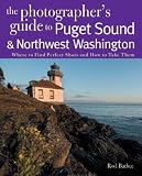 The Photographer's Guide to the Puget Sound & Northwest Washington: Where to Find the Perfect Shots and How to Take Them