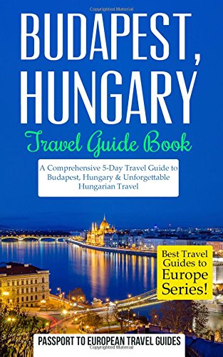budapest budapest hungary travel guide book a comprehensive 5 day travel guide to budapest hungary  unforgettable