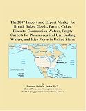 The 2007 Import and Export Market for Bread, Baked Goods, Pastry, Cakes, Biscuits, Communion Wafers, Empty Cachets for Pharmaceutical Use, Sealing Wafers, and Rice Paper in United States