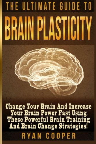 Brain Plasticity - Ryan Cooper: Change Your Brain And Increase Your Brain Power Fast Using These Powerful Brain Training And Brain Change Strategies!