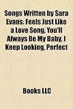 Songs Written by Sara Evans: Feels Just Like a Love Song, Youll Always Be My Baby, I Keep Looking, Perfect