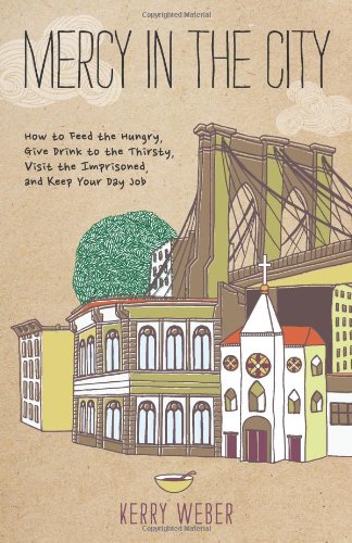 Mercy in the City: How to Feed the Hungry, Give Drink to the Thirsty, Visit the Imprisoned, and Keep Your Day Job