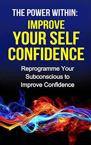 The Power Within: Improve your Self Confidence and Change Your Life (self help book, how to gain confidence,how to buid confidence): Reprogramme Your Subconscious ... (The Power Within Series Book 3)