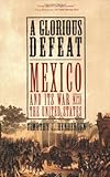 A Glorious Defeat: Mexico and Its War with the United States