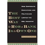 The Best Way to Rob a Bank Is to Own One: How Corporate Executives and Politicians Looted the S&L Industry ~ William K. Black