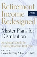 Retirement Income Redesigned: Master Plans for Distribution: An Adviser's Guide for Funding Boomers' Best Years