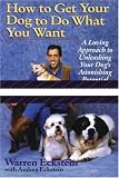 How to Get Your Dog to Do What You Want: A Loving Approach to Unleashing Your Dog's Astonishing Potential