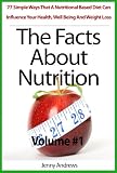 The Facts About Nutrition: 77 Simple Ways That A Nutritional Based Diet Can Influence Your Health, Well Being And Weight Loss - Volume #1