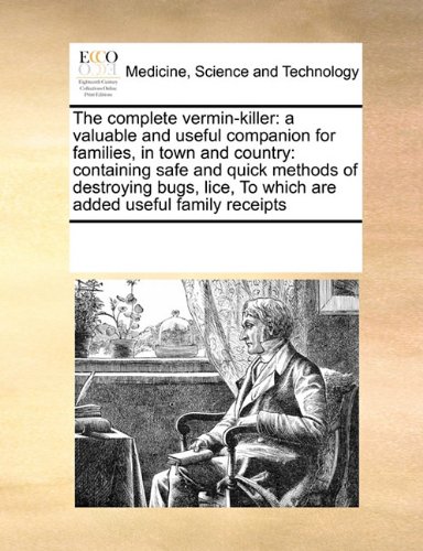 The complete vermin-killer: a valuable and useful companion for families, in town and country: containing safe and quick methods of destroying bugs, lice, To which are added useful family receipts