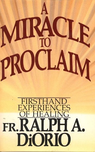 A Miracle to Proclaim : Firsthand Experiences of Healing, by Fr. Ralph A. DiOrio
