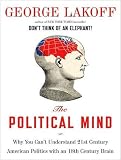 The Political Mind: Why You Can't Understand 21st-Century American Politics with an 18th-Century Brain George Lakoff