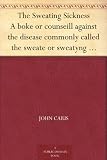 The Sweating Sickness A boke or counseill against the disease commonly called the sweate or sweatyng sicknesse