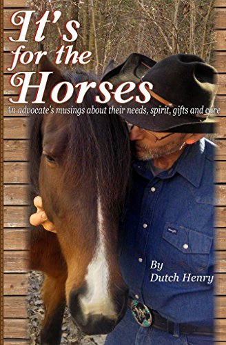 It's for the Horses: An advocate's musings about their needs, spirit, gifts and care, by Dutch Henry It's for the Horses: An advocate's musings about their needs, spirit, gifts and care, by Dutch Henry