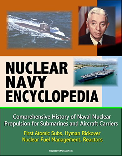 Nuclear Navy Encyclopedia - Comprehensive History of Naval Nuclear Propulsion for Submarines and Aircraft Carriers - First Atomic Subs, Hyman Rickover, Nuclear Fuel Management, Reactors