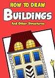 Drawing Books for Kids: How to Draw Buildings and Other Structures: A Step by Step Guide for Drawing Castles, Cathedrals, Skyscrapers, Bridges And More