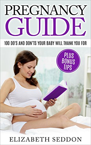 Pregnancy Guide: 100 Do's And Don'ts Your Baby Will Thank You For: Plus Bonus Tips (Pregnancy, First Time Mom, Childbirth, Motherhood, Newborn, Baby)