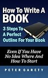 How To Write A Book: 3 Steps To A Perfect Outline For Your Book Even If You Have No Idea Where And How To Start