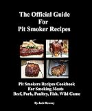 Official Guide Pit Smoker Recipes: Smoker Recipes Cookbook For Smoking Meat Pork-Beef-Poultry-Fish-Wild Game