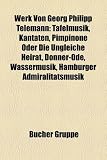 Werk Von Georg Philipp Telemann: Tafelmusik, Kantaten, Pimpinone Oder Die Ungleiche Heirat, Donner-Ode, Wassermusik, Hamburger Admiralitatsmusik