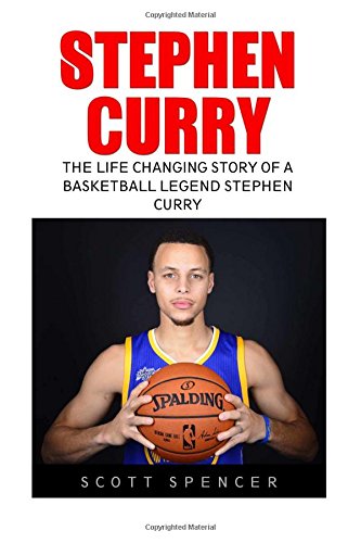 Stephen Curry: The Life Changing Story of a Basketball Legend Stephen Curry (Basketball Biography Books, The Unauthorized Biography, Famous Athletes)
