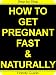 How To Get Pregnant Fast & Naturally: Easy Step-by-Step Guide For A Happy, Healthy Pregnancy! How To Get Pregnant Fast & Naturally: Easy Step-by-Step Guide For A Happy, Healthy Pregnancy!