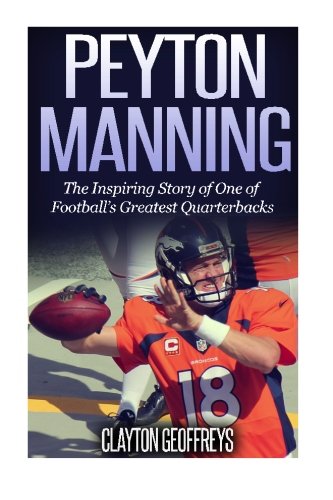 Peyton Manning: The Inspiring Story of One of Footballs Greatest Quarterbacks (Football Biography Books)