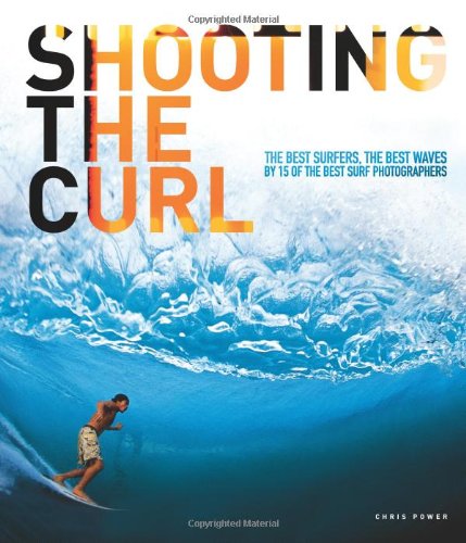 Shooting the Curl: The Best Surfers, the Best Waves By 15 of the Best Surf Photographers