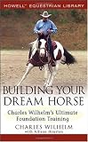 Building Your Dream Horse: Charles Wilhelm's Ultimate Foundation Training (Howell Equestrian Library)