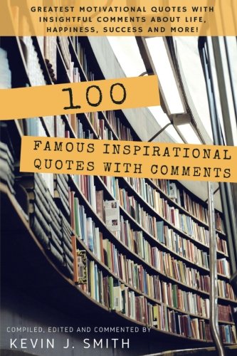 100 Famous Inspirational Quotes with Comments: Greatest motivational quotes with insightful comments about life, happiness, success and more!