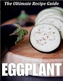 Eggplant: The Ultimate Recipe Guide - Over 30 Healthy & Delicious Recipes
