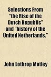 Selections From "the Rise of the Dutch Republic" and "history of the United Netherlands."