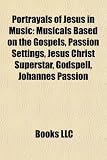 Portrayals of Jesus in Music: Musicals Based on the Gospels, Passion Settings, Jesus Christ Superstar, Godspell, Johannes Passion Jesus Christ Superstar