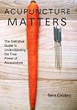 Acupuncture Matters: The Definitive Guide to Understanding the True Power of Acupuncture