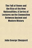 The Fall of Rome and the Rise of the New Nationalities; A Series of Lectures on the Connection Between Ancient and Modern History