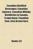 Canadian Distilled Beverages: Canadian Liqueurs, Canadian Whisky, Distilleries in Canada, Crown Royal, Canadian Club, Glen Breton Rare-