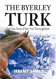 The Byerley Turk: The True Story of the First Thoroughbred